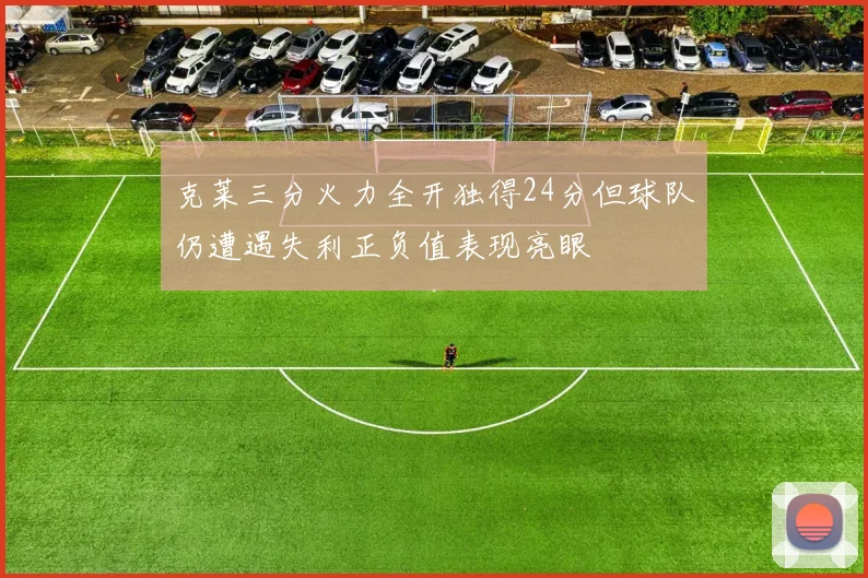 克莱三分火力全开独得24分但球队仍遭遇失利正负值表现亮眼