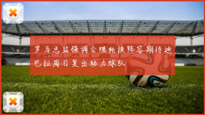 罗马总监强调合理轮换阵容期待迪巴拉周日复出助力球队