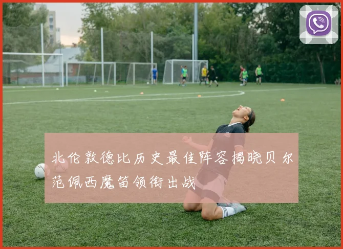 北伦敦德比历史最佳阵容揭晓贝尔范佩西魔笛领衔出战