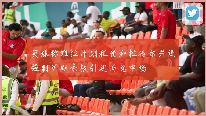 英媒称维拉计划租借加拉格尔并设强制买断条款引进马竞中场