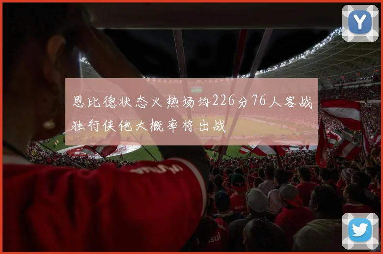 恩比德状态火热场均226分76人客战独行侠他大概率将出战