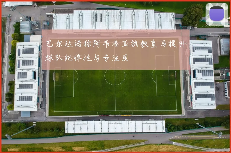 巴尔达诺称阿韦洛亚执教皇马提升球队纪律性与专注度
