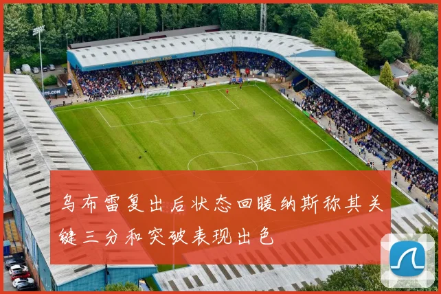 乌布雷复出后状态回暖纳斯称其关键三分和突破表现出色