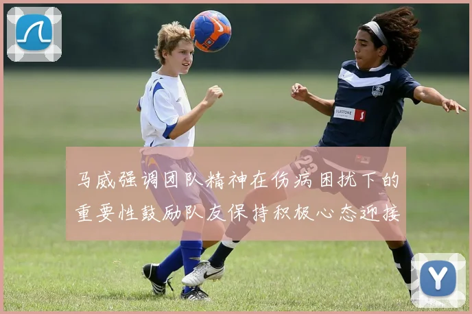 马威强调团队精神在伤病困扰下的重要性鼓励队友保持积极心态迎接挑战