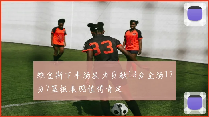 维金斯下半场发力贡献13分全场17分7篮板表现值得肯定