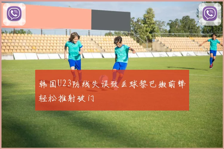 韩国U23防线失误致丢球黎巴嫩前锋轻松推射破门