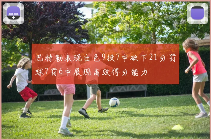 巴特勒表现出色9投7中砍下21分罚球7罚6中展现高效得分能力
