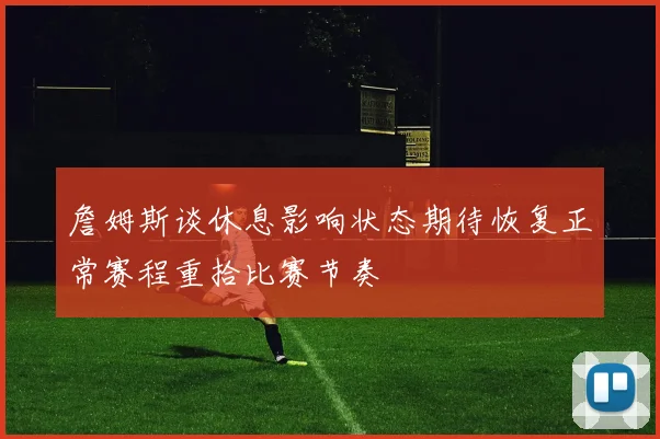 詹姆斯谈休息影响状态期待恢复正常赛程重拾比赛节奏