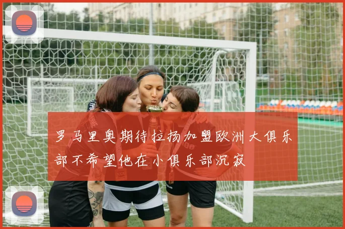 罗马里奥期待拉扬加盟欧洲大俱乐部不希望他在小俱乐部沉寂