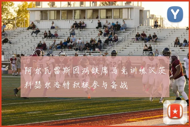 阿尔瓦雷斯因病缺席马竞训练汉茨科瑟尔洛特积极参与备战