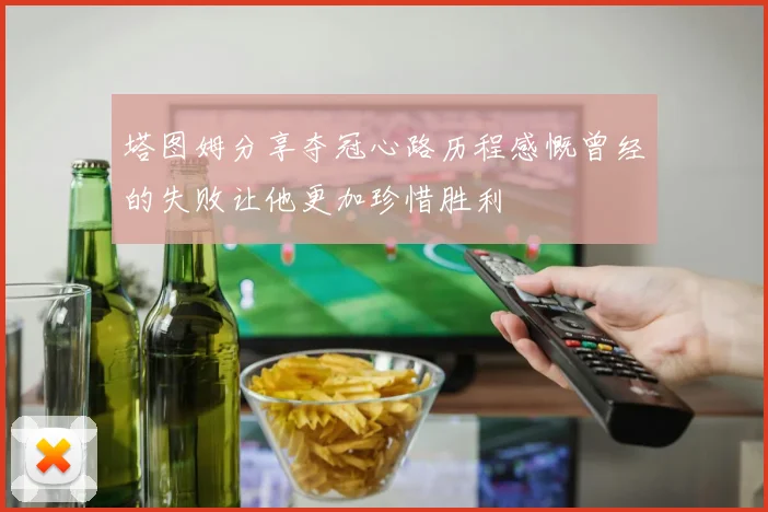 塔图姆分享夺冠心路历程感慨曾经的失败让他更加珍惜胜利