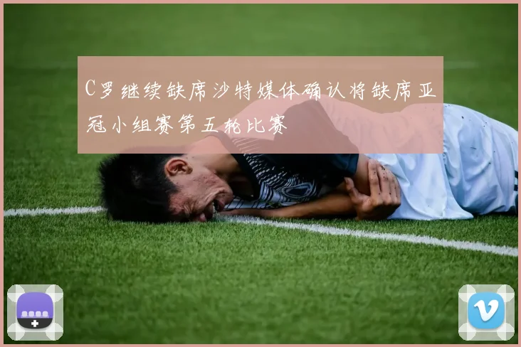 C罗继续缺席沙特媒体确认将缺席亚冠小组赛第五轮比赛