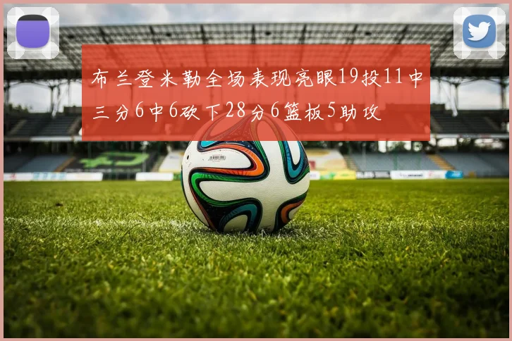 布兰登米勒全场表现亮眼19投11中三分6中6砍下28分6篮板5助攻