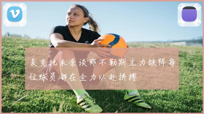 麦克托米奈谈那不勒斯主力缺阵每位球员都在全力以赴拼搏