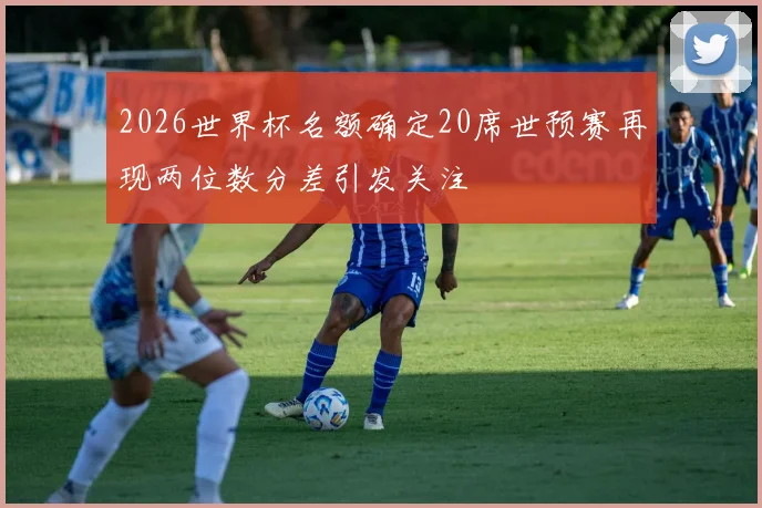 2026世界杯名额确定20席世预赛再现两位数分差引发关注