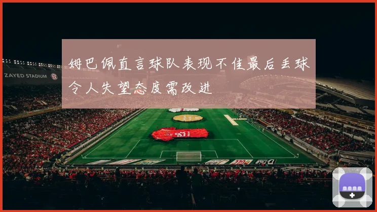 姆巴佩直言球队表现不佳最后丢球令人失望态度需改进