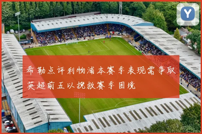 希勒点评利物浦本赛季表现需争取英超前五以挽救赛季困境