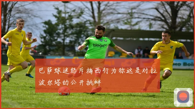 巴萨球迷怒斥梅西行为称这是对拉波尔塔的公开挑衅