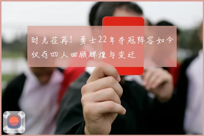 时光荏苒！勇士22年夺冠阵容如今仅存四人回顾辉煌与变迁