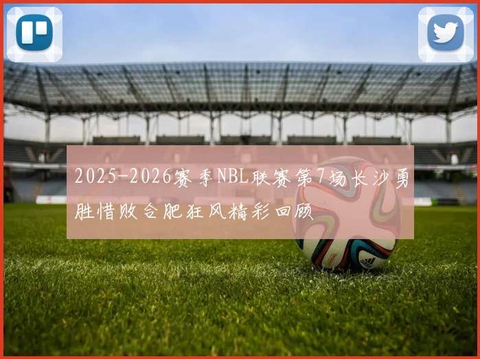 2025-2026赛季NBL联赛第7场长沙勇胜惜败合肥狂风精彩回顾