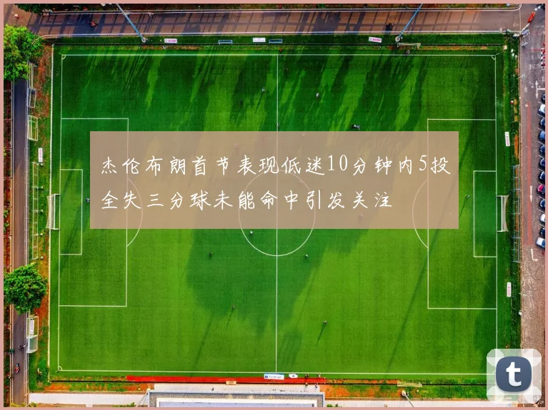 杰伦布朗首节表现低迷10分钟内5投全失三分球未能命中引发关注