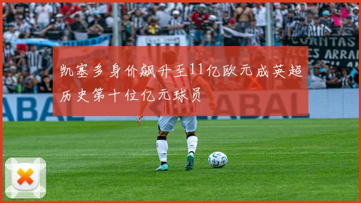凯塞多身价飙升至11亿欧元成英超历史第十位亿元球员