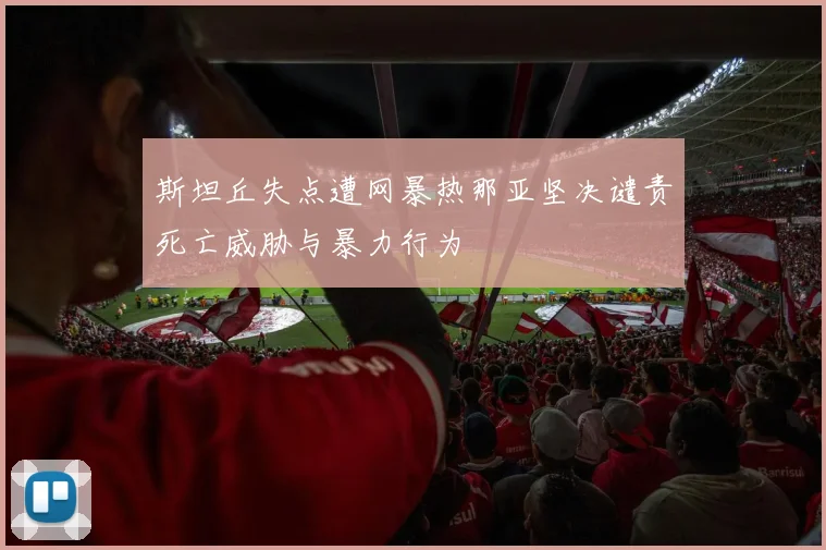 斯坦丘失点遭网暴热那亚坚决谴责死亡威胁与暴力行为