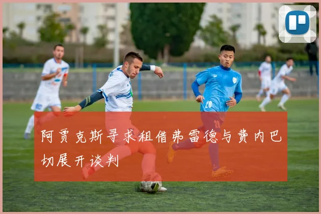 阿贾克斯寻求租借弗雷德与费内巴切展开谈判