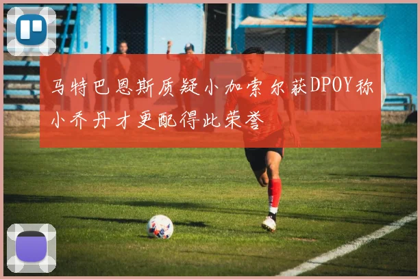 马特巴恩斯质疑小加索尔获DPOY称小乔丹才更配得此荣誉