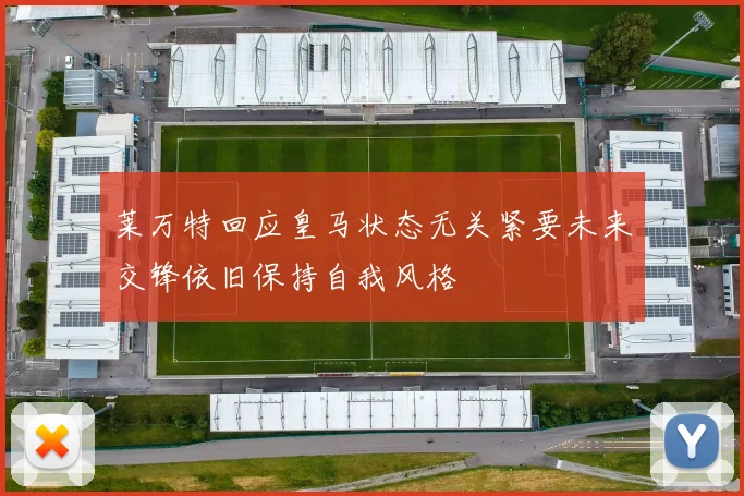 莱万特回应皇马状态无关紧要未来交锋依旧保持自我风格