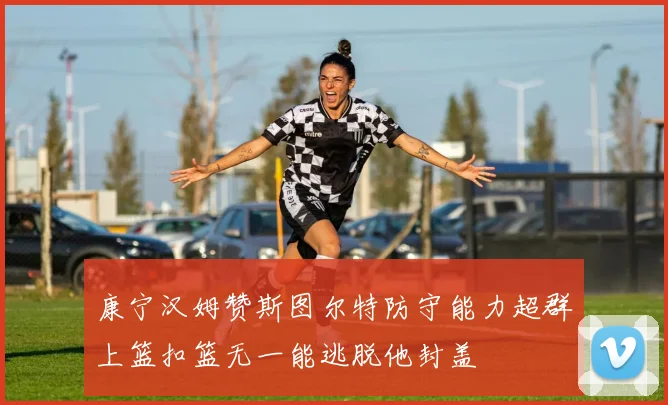 康宁汉姆赞斯图尔特防守能力超群上篮扣篮无一能逃脱他封盖
