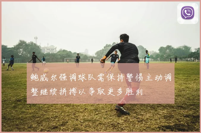 鲍威尔强调球队需保持警惕主动调整继续拼搏以争取更多胜利