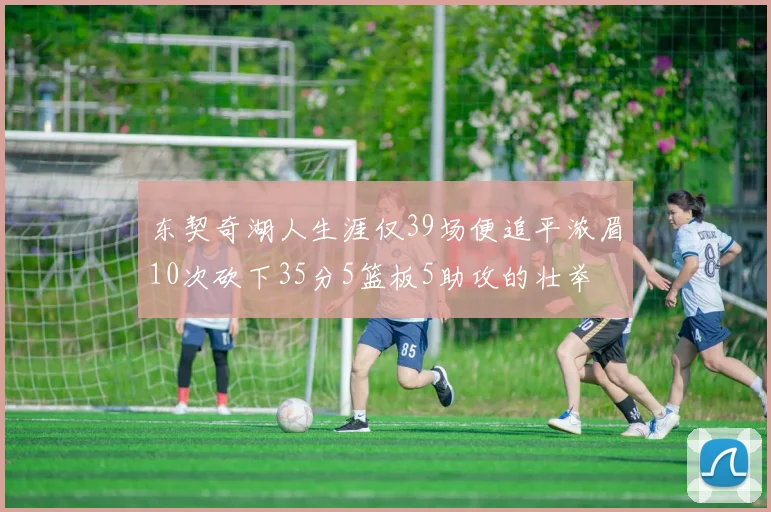 东契奇湖人生涯仅39场便追平浓眉10次砍下35分5篮板5助攻的壮举