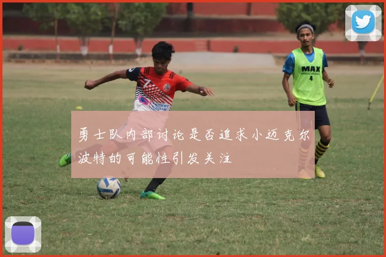 勇士队内部讨论是否追求小迈克尔波特的可能性引发关注