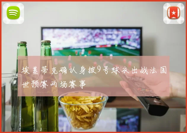 埃基蒂克确认身披9号球衣出战法国世预赛两场赛事