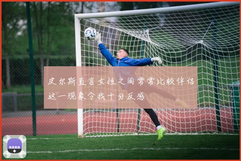 皮尔斯直言女性之间常常比较伴侣这一现象令我十分反感