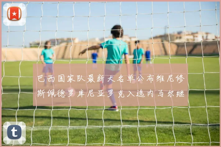 巴西国家队最新大名单公布维尼修斯佩德罗库尼亚罗克入选内马尔继续缺席