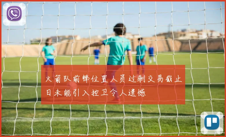 火箭队前锋位置人员过剩交易截止日未能引入控卫令人遗憾