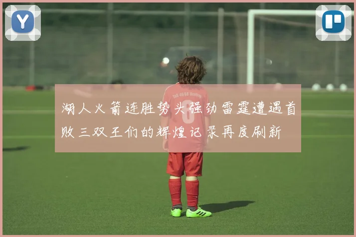湖人火箭连胜势头强劲雷霆遭遇首败三双王们的辉煌记录再度刷新