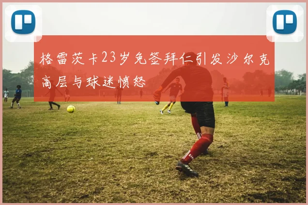 格雷茨卡23岁免签拜仁引发沙尔克高层与球迷愤怒