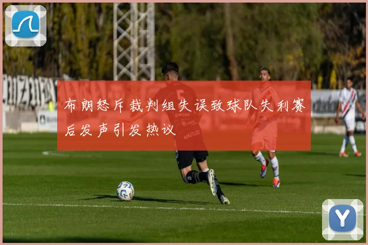 布朗怒斥裁判组失误致球队失利赛后发声引发热议