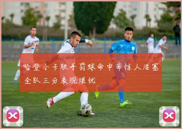哈登小卡联手罚球命中率惊人活塞全队三分表现堪忧