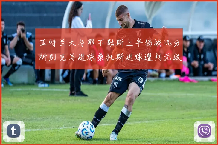 亚特兰大与那不勒斯上半场战况分析别克马进球桑托斯进球遭判无效