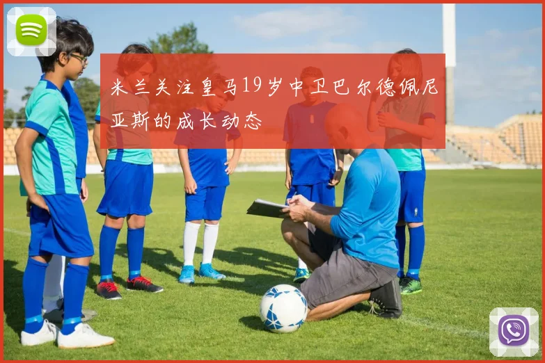 米兰关注皇马19岁中卫巴尔德佩尼亚斯的成长动态
