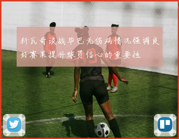 科瓦奇谈战毕巴无伤病情况强调良好赛果提升球员信心的重要性