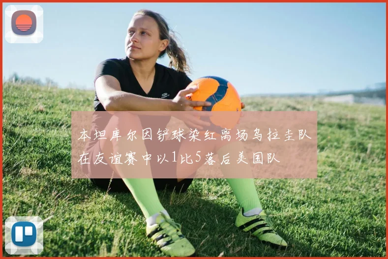 本坦库尔因铲球染红离场乌拉圭队在友谊赛中以1比5落后美国队