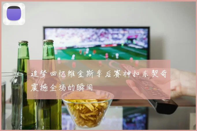 追梦回忆维金斯季后赛神扣东契奇震撼全场的瞬间